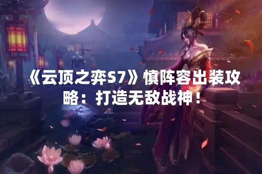 《云顶之弈S7》慎阵容出装攻略：打造无敌战神！