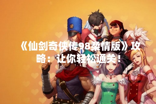《仙剑奇侠传98柔情版》攻略：让你轻松通关！