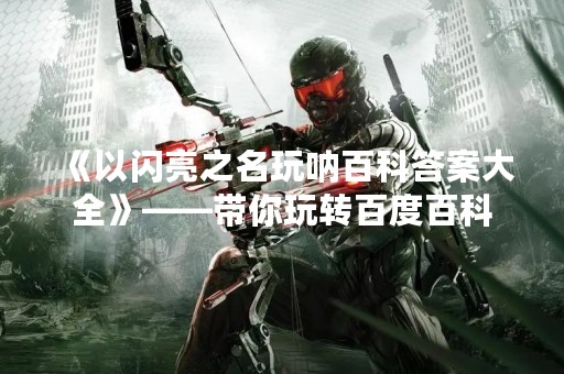 《以闪亮之名玩呐百科答案大全》——带你玩转百度百科