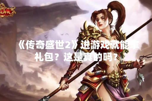 《传奇盛世2》进游戏就能拿礼包？这是真的吗？