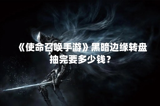 《使命召唤手游》黑暗边缘转盘抽完要多少钱？