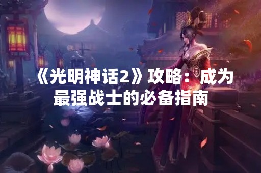 《光明神话2》攻略：成为最强战士的必备指南