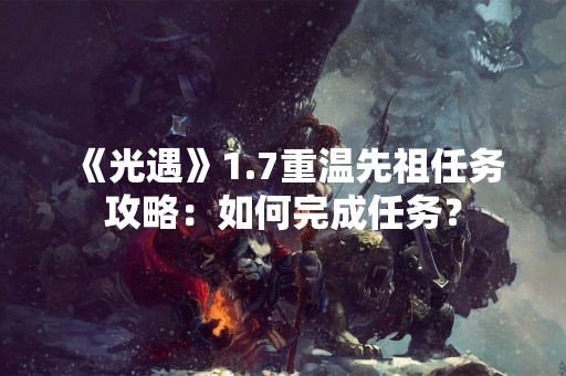 《光遇》1.7重温先祖任务攻略：如何完成任务？