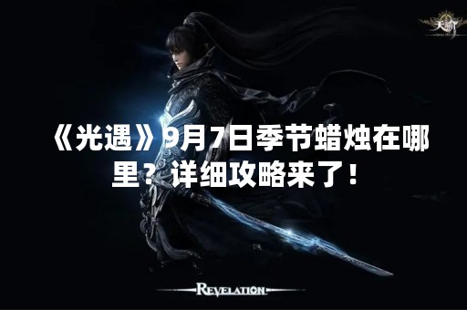 《光遇》9月7日季节蜡烛在哪里？详细攻略来了！