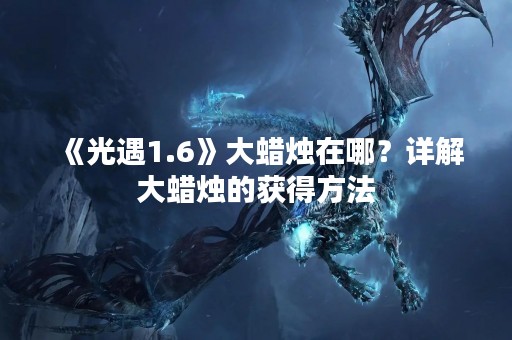 《光遇1.6》大蜡烛在哪？详解大蜡烛的获得方法