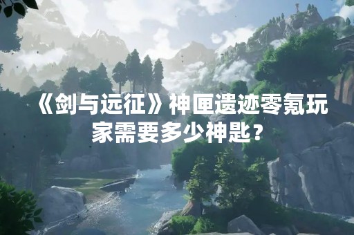 《剑与远征》神匣遗迹零氪玩家需要多少神匙？