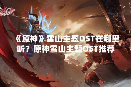 《原神》雪山主题OST在哪里听？原神雪山主题OST推荐
