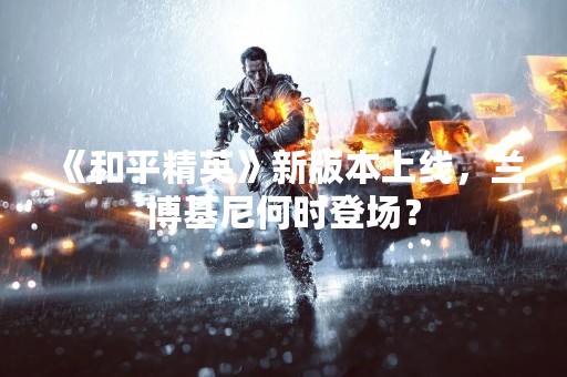《和平精英》新版本上线，兰博基尼何时登场？