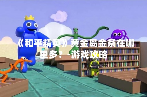 《和平精英》黄金岛金条在哪里多？-游戏攻略
