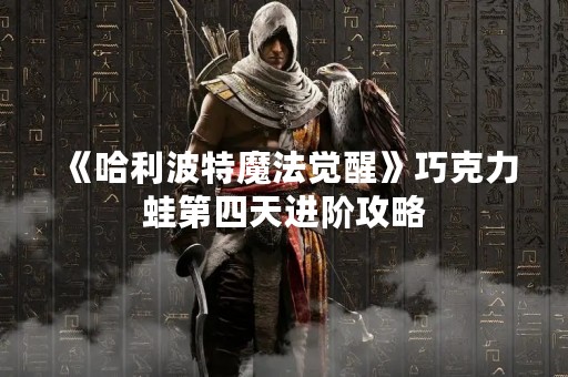 《哈利波特魔法觉醒》巧克力蛙第四天进阶攻略