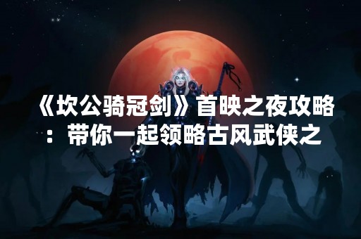 《坎公骑冠剑》首映之夜攻略：带你一起领略古风武侠之美