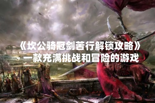 《坎公骑冠剑苦行解锁攻略》- 一款充满挑战和冒险的游戏