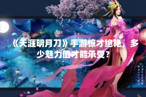 《天涯明月刀》手游惊才绝艳，多少魅力值才能承受？
