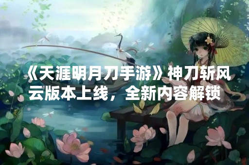 《天涯明月刀手游》神刀斩风云版本上线，全新内容解锁！