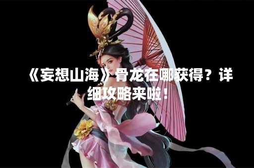 《妄想山海》骨龙在哪获得？详细攻略来啦！