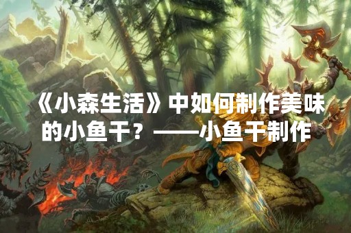 《小森生活》中如何制作美味的小鱼干？——小鱼干制作攻略