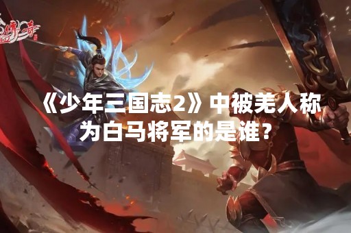 《少年三国志2》中被羌人称为白马将军的是谁？