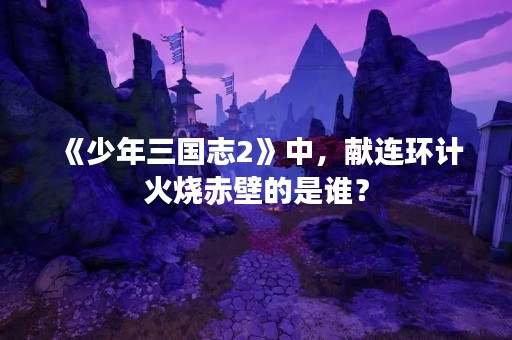 《少年三国志2》中，献连环计火烧赤壁的是谁？