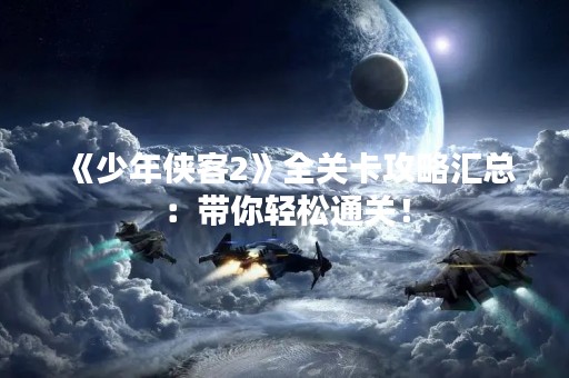 《少年侠客2》全关卡攻略汇总：带你轻松通关！