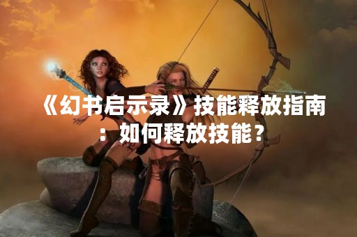《幻书启示录》技能释放指南：如何释放技能？