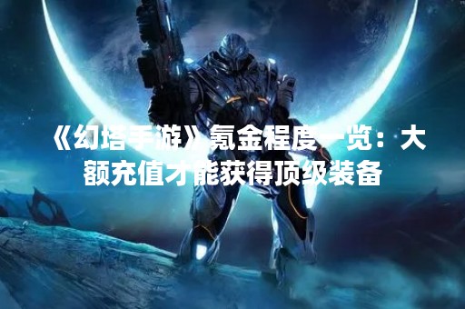 《幻塔手游》氪金程度一览：大额充值才能获得顶级装备