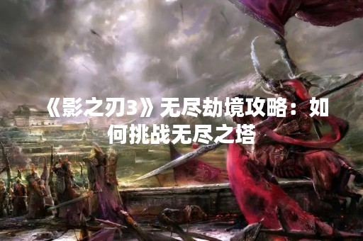 《影之刃3》无尽劫境攻略：如何挑战无尽之塔