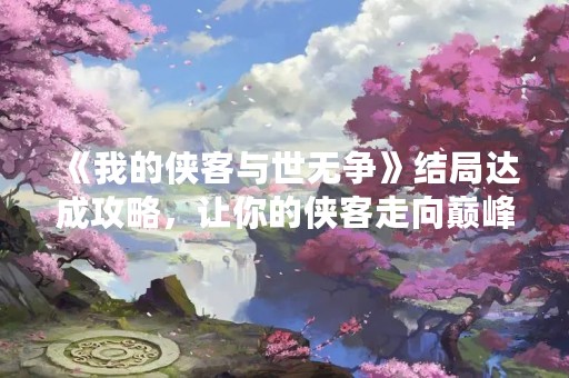 《我的侠客与世无争》结局达成攻略，让你的侠客走向巅峰！