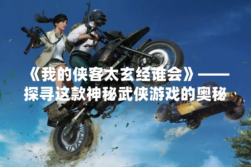 《我的侠客太玄经谁会》——探寻这款神秘武侠游戏的奥秘
