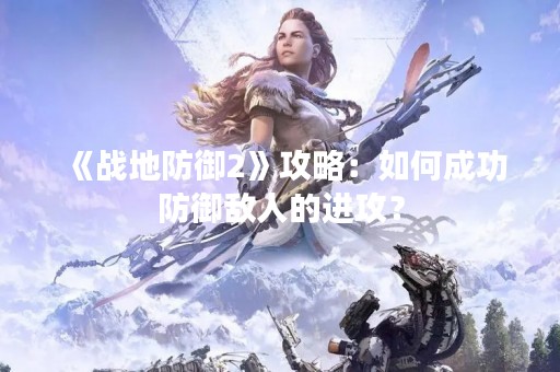 《战地防御2》攻略：如何成功防御敌人的进攻？