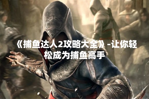 《捕鱼达人2攻略大全》-让你轻松成为捕鱼高手