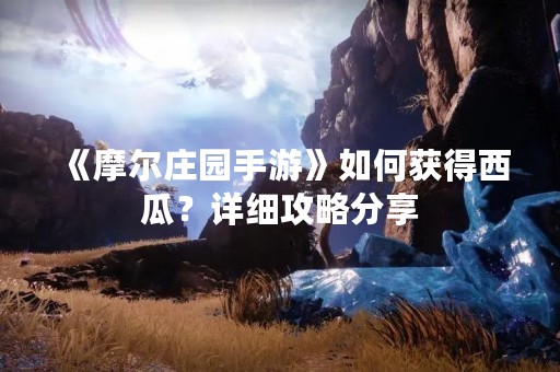 《摩尔庄园手游》如何获得西瓜？详细攻略分享