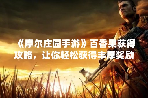 《摩尔庄园手游》百香果获得攻略，让你轻松获得丰厚奖励！