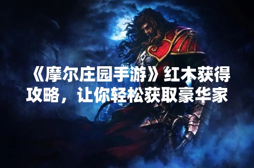 《摩尔庄园手游》红木获得攻略，让你轻松获取豪华家具
