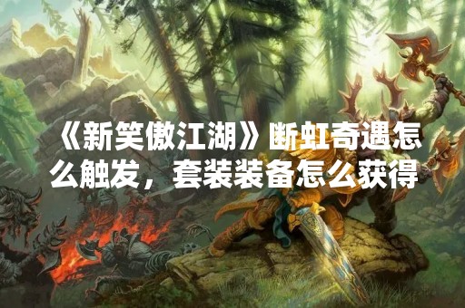 《新笑傲江湖》断虹奇遇怎么触发，套装装备怎么获得