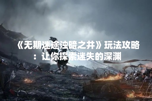 《无期迷途浊暗之井》玩法攻略：让你探索迷失的深渊
