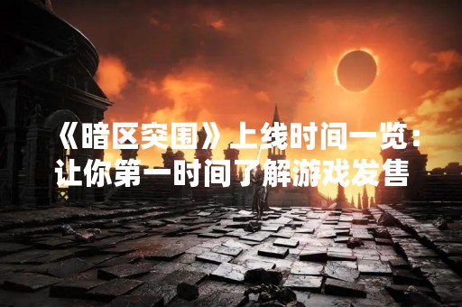 《暗区突围》上线时间一览：让你第一时间了解游戏发售日期