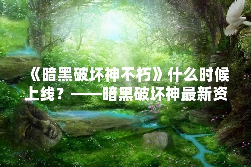 《暗黑破坏神不朽》什么时候上线？——暗黑破坏神最新资讯