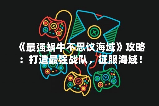 《最强蜗牛不思议海域》攻略：打造最强战队，征服海域！