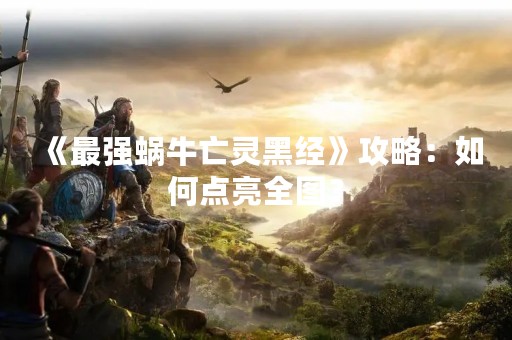 《最强蜗牛亡灵黑经》攻略：如何点亮全图？