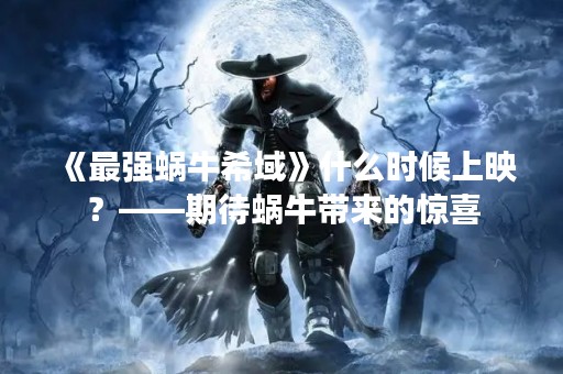 《最强蜗牛希域》什么时候上映？——期待蜗牛带来的惊喜