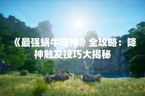 《最强蜗牛降神》全攻略：降神触发技巧大揭秘