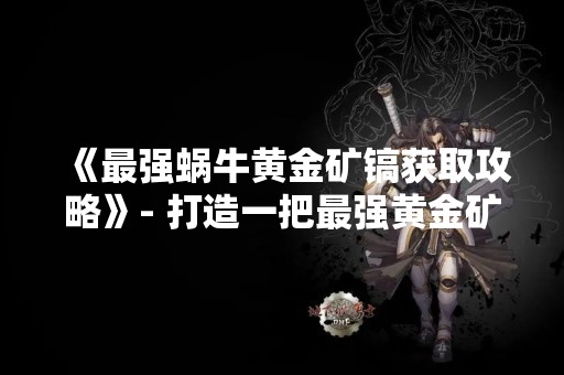 《最强蜗牛黄金矿镐获取攻略》- 打造一把最强黄金矿镐！