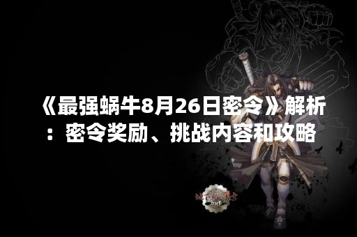 《最强蜗牛8月26日密令》解析：密令奖励、挑战内容和攻略