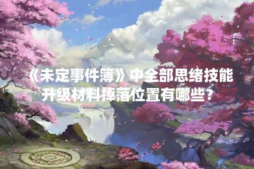 《未定事件簿》中全部思绪技能升级材料掉落位置有哪些？