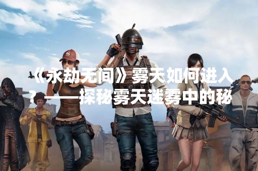 《永劫无间》雾天如何进入？——探秘雾天迷雾中的秘密通道