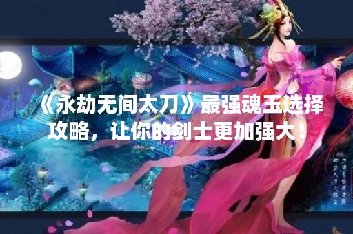 《永劫无间太刀》最强魂玉选择攻略，让你的剑士更加强大！