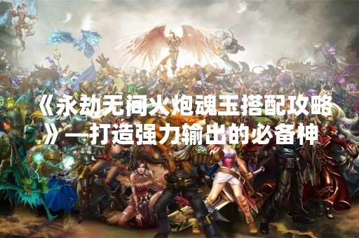 《永劫无间火炮魂玉搭配攻略》—打造强力输出的必备神器