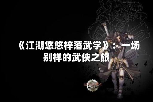 《江湖悠悠梓落武学》：一场别样的武侠之旅