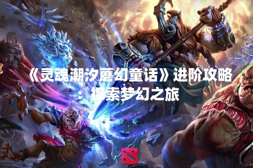 《灵魂潮汐蘑幻童话》进阶攻略：探索梦幻之旅