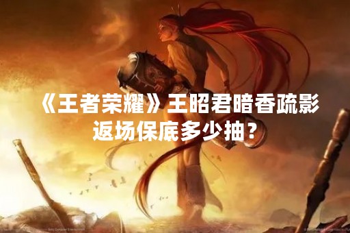 《王者荣耀》王昭君暗香疏影返场保底多少抽？